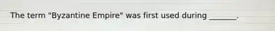 The term "Byzantine Empire" was first used during _______.