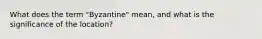 What does the term "Byzantine" mean, and what is the significance of the location?