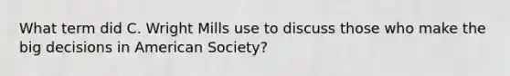 What term did C. Wright Mills use to discuss those who make the big decisions in American Society?