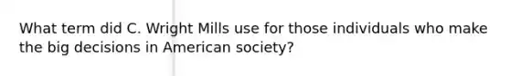 What term did C. Wright Mills use for those individuals who make the big decisions in American society?