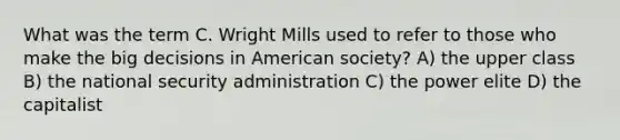 What was the term C. Wright Mills used to refer to those who make the big decisions in American society? A) the upper class B) the national security administration C) the power elite D) the capitalist