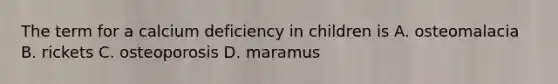 The term for a calcium deficiency in children is A. osteomalacia B. rickets C. osteoporosis D. maramus