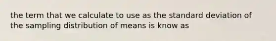 the term that we calculate to use as the standard deviation of the sampling distribution of means is know as