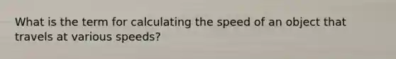 What is the term for calculating the speed of an object that travels at various speeds?