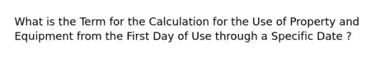 What is the Term for the Calculation for the Use of Property and Equipment from the First Day of Use through a Specific Date ?