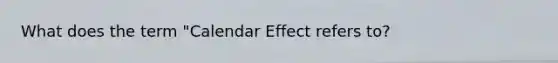 What does the term "Calendar Effect refers to?