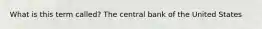 What is this term called? The central bank of the United States