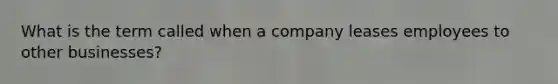 What is the term called when a company leases employees to other businesses?