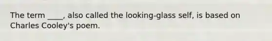 The term ____, also called the looking-glass self, is based on Charles Cooley's poem.