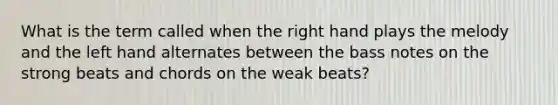 What is the term called when the right hand plays the melody and the left hand alternates between the bass notes on the strong beats and chords on the weak beats?