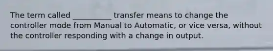 The term called __________ transfer means to change the controller mode from Manual to Automatic, or vice versa, without the controller responding with a change in output.