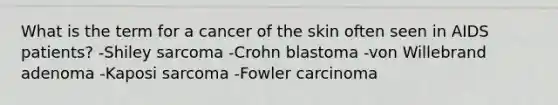 What is the term for a cancer of the skin often seen in AIDS patients? -Shiley sarcoma -Crohn blastoma -von Willebrand adenoma -Kaposi sarcoma -Fowler carcinoma