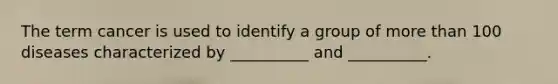 The term cancer is used to identify a group of more than 100 diseases characterized by __________ and __________.
