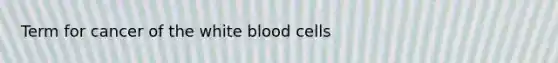 Term for cancer of the white blood cells