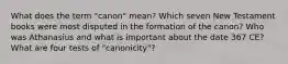 What does the term "canon" mean? Which seven New Testament books were most disputed in the formation of the canon? Who was Athanasius and what is important about the date 367 CE? What are four tests of "canonicity"?