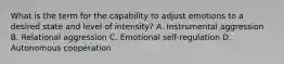 What is the term for the capability to adjust emotions to a desired state and level of intensity? A. Instrumental aggression B. Relational aggression C. Emotional self-regulation D. Autonomous cooperation