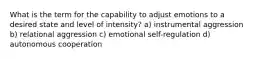 What is the term for the capability to adjust emotions to a desired state and level of intensity? a) instrumental aggression b) relational aggression c) emotional self-regulation d) autonomous cooperation