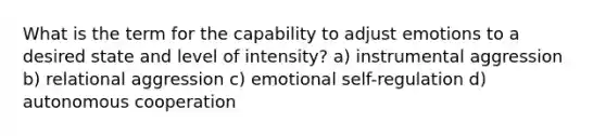 What is the term for the capability to adjust emotions to a desired state and level of intensity? a) instrumental aggression b) relational aggression c) emotional self-regulation d) autonomous cooperation