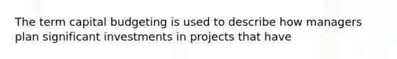 The term capital budgeting is used to describe how managers plan significant investments in projects that have