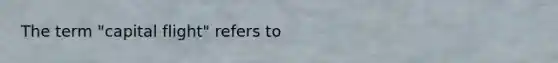 The term "capital flight" refers to