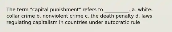 The term "capital punishment" refers to __________. a. white-collar crime b. nonviolent crime c. the death penalty d. laws regulating capitalism in countries under autocratic rule