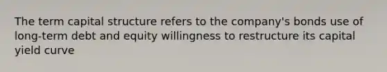 The term capital structure refers to the company's bonds use of long-term debt and equity willingness to restructure its capital yield curve