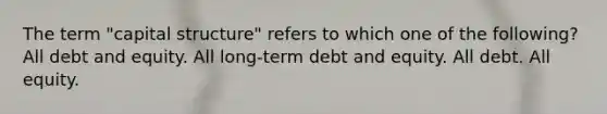 The term "capital structure" refers to which one of the following? All debt and equity. All long‐term debt and equity. All debt. All equity.