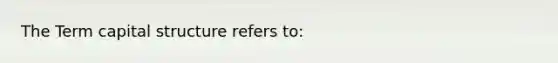 The Term capital structure refers to: