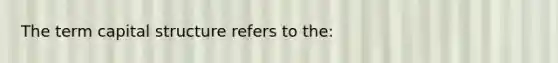 The term capital structure refers to the: