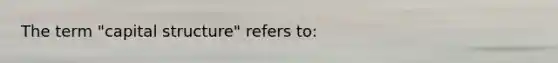 The term "capital structure" refers to: