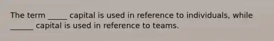 The term _____ capital is used in reference to individuals, while ______ capital is used in reference to teams.