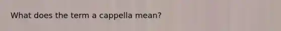 What does the term a cappella mean?