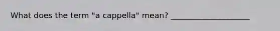 What does the term "a cappella" mean? ____________________