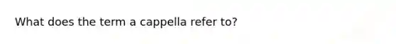 What does the term a cappella refer to?