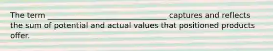 The term _______________________________ captures and reflects the sum of potential and actual values that positioned products offer.