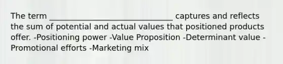 The term _______________________________ captures and reflects the sum of potential and actual values that positioned products offer. -Positioning power -Value Proposition -Determinant value -Promotional efforts -Marketing mix