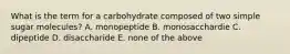 What is the term for a carbohydrate composed of two simple sugar molecules? A. monopeptide B. monosacchardie C. dipeptide D. disaccharide E. none of the above