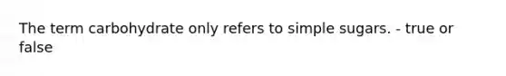 The term carbohydrate only refers to simple sugars. - true or false