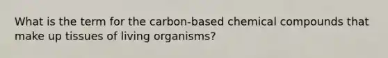 What is the term for the carbon-based chemical compounds that make up tissues of living organisms?