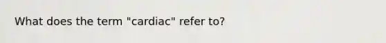 What does the term "cardiac" refer to?