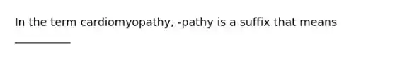 In the term cardiomyopathy, -pathy is a suffix that means __________