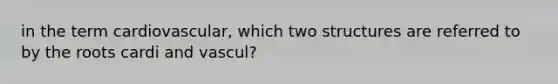 in the term cardiovascular, which two structures are referred to by the roots cardi and vascul?