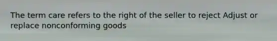 The term care refers to the right of the seller to reject Adjust or replace nonconforming goods