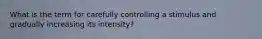 What is the term for carefully controlling a stimulus and gradually increasing its intensity?