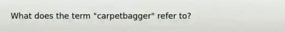 What does the term "carpetbagger" refer to?