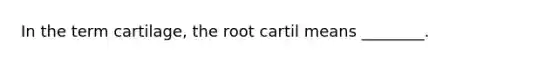 In the term cartilage, the root cartil means ________.