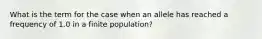 What is the term for the case when an allele has reached a frequency of 1.0 in a finite population?