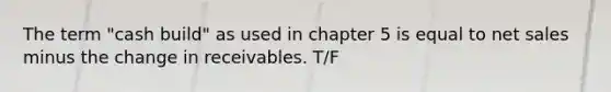 The term "cash build" as used in chapter 5 is equal to net sales minus the change in receivables. T/F