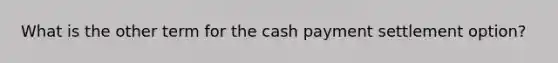 What is the other term for the cash payment settlement option?