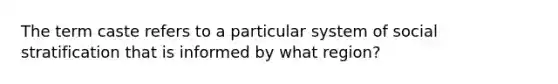 The term caste refers to a particular system of social stratification that is informed by what region?